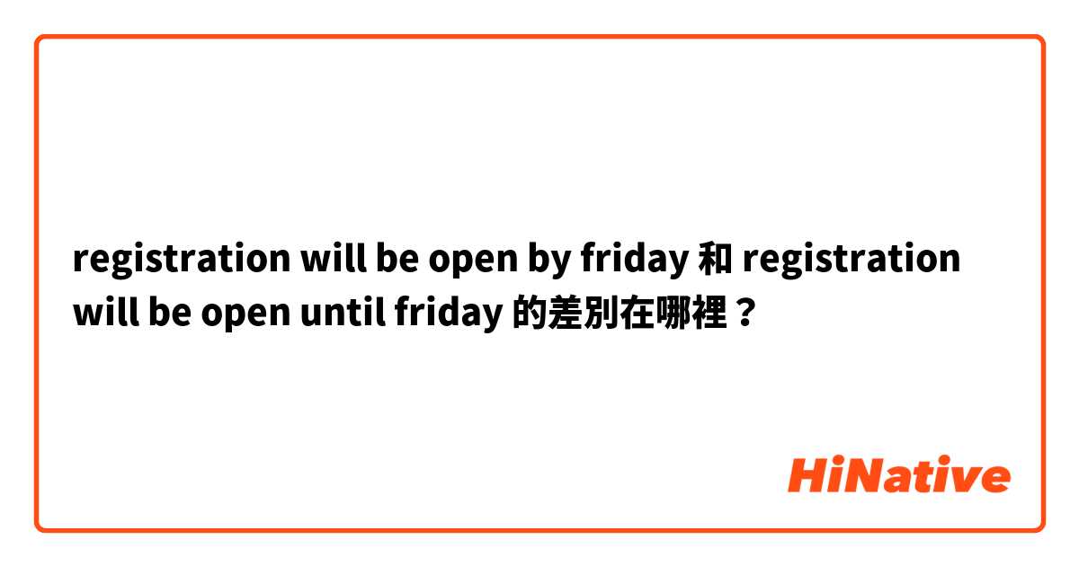 registration will be open by friday  和 registration will be open until friday 的差別在哪裡？