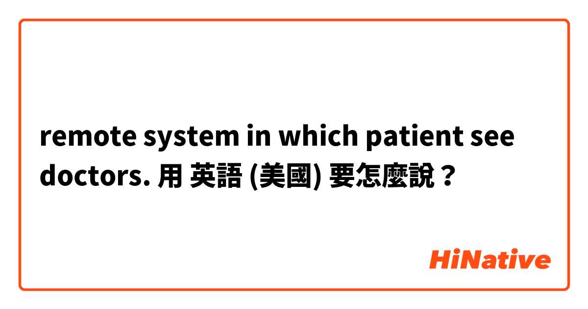 remote system in which patient see doctors. 用 英語 (美國) 要怎麼說？