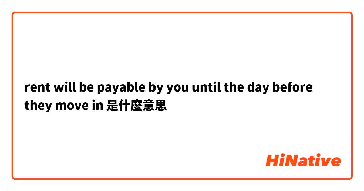 rent will be payable by you until the day before they move in是什麼意思