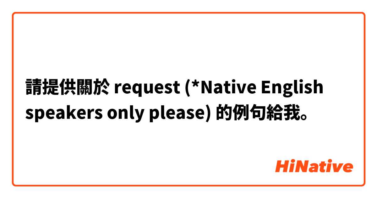 請提供關於 request (*Native English speakers only please) 的例句給我。