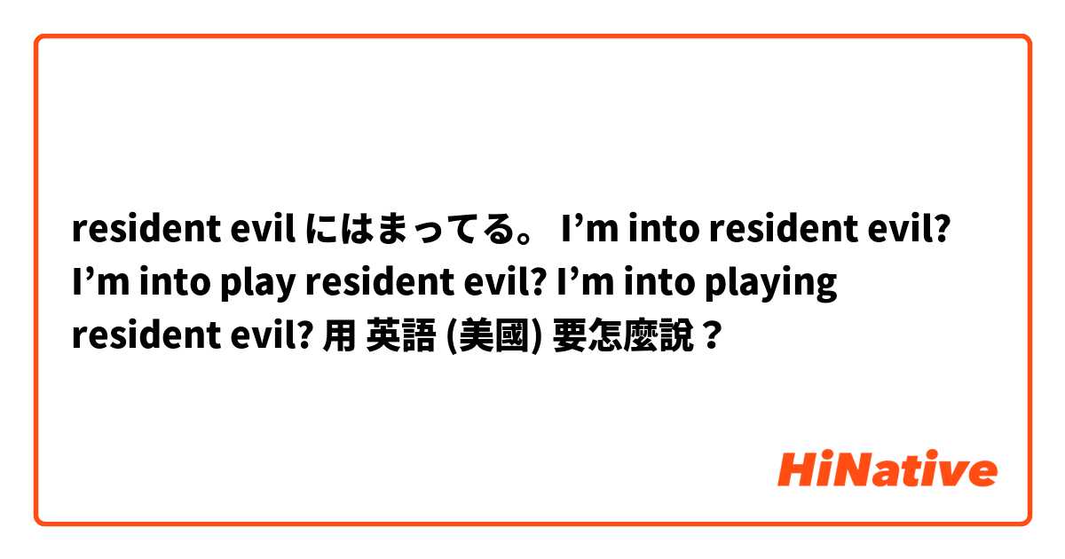 resident evil にはまってる。 I’m into resident evil? I’m into play resident evil? I’m into playing resident evil?用 英語 (美國) 要怎麼說？