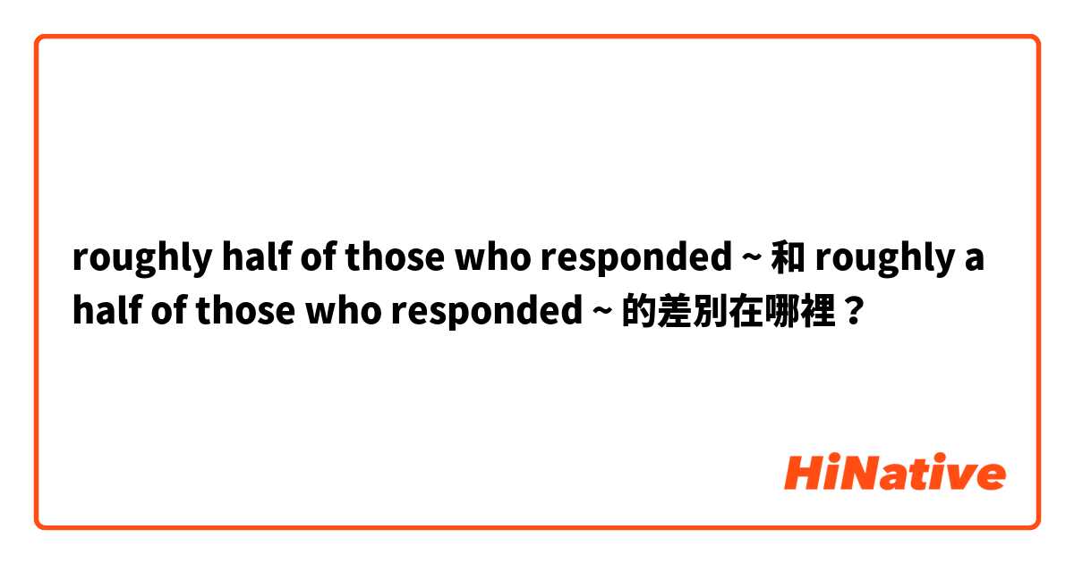 roughly half of those who responded ~ 和 roughly a half of those who responded ~ 的差別在哪裡？
