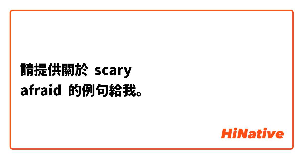 請提供關於 scary
afraid 的例句給我。