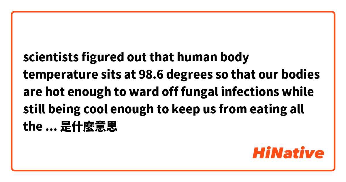 scientists figured out that human body temperature sits at 98.6 degrees so that our bodies are hot enough to ward off fungal infections while still being cool enough to keep us from eating all the time just to maintain metabolism. 是什麼意思