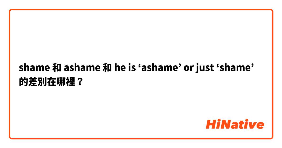shame 和 ashame 和 he is ‘ashame’ or just ‘shame’ 的差別在哪裡？