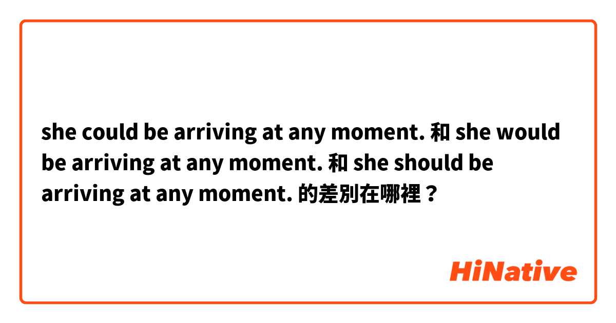 she could be arriving at any moment. 和 she would be arriving at any moment. 和 she should be arriving at any moment. 的差別在哪裡？