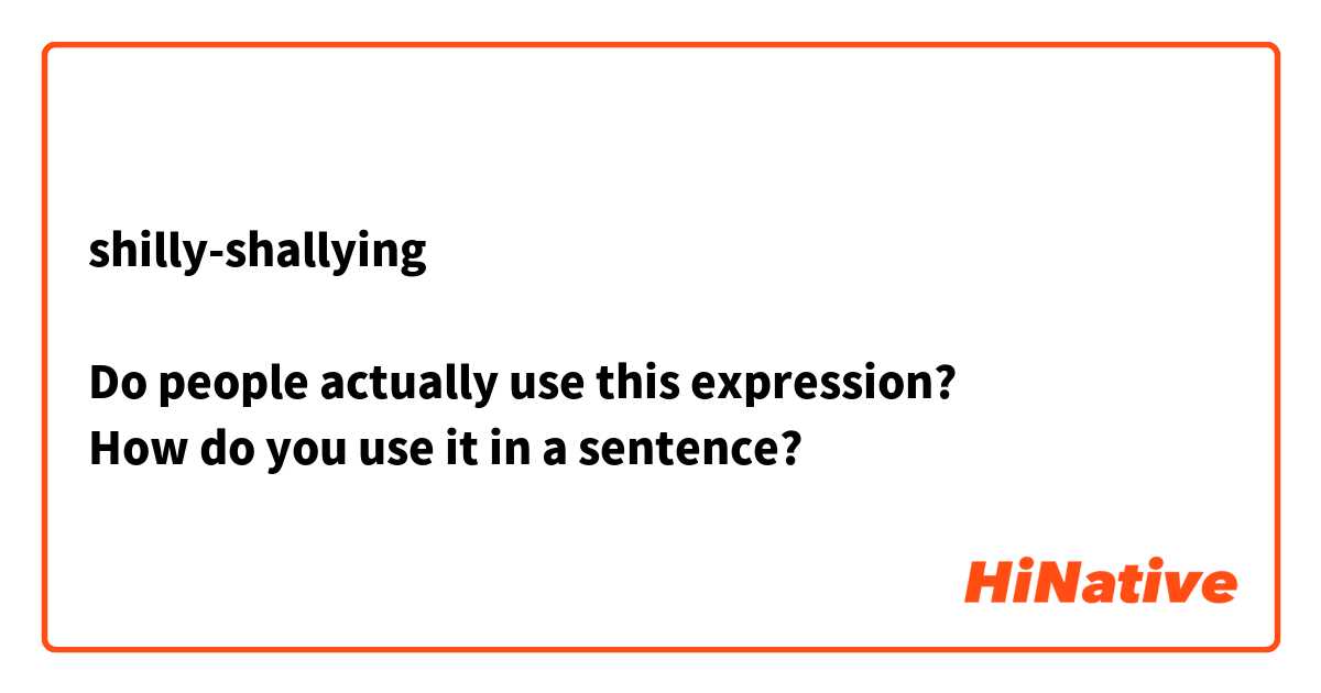 shilly-shallying

Do people actually use this expression?🙁
How do you use it in a sentence?