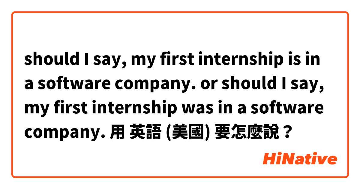 should I say, my first internship is in a software company. or should I say, my first internship was in a software company.用 英語 (美國) 要怎麼說？