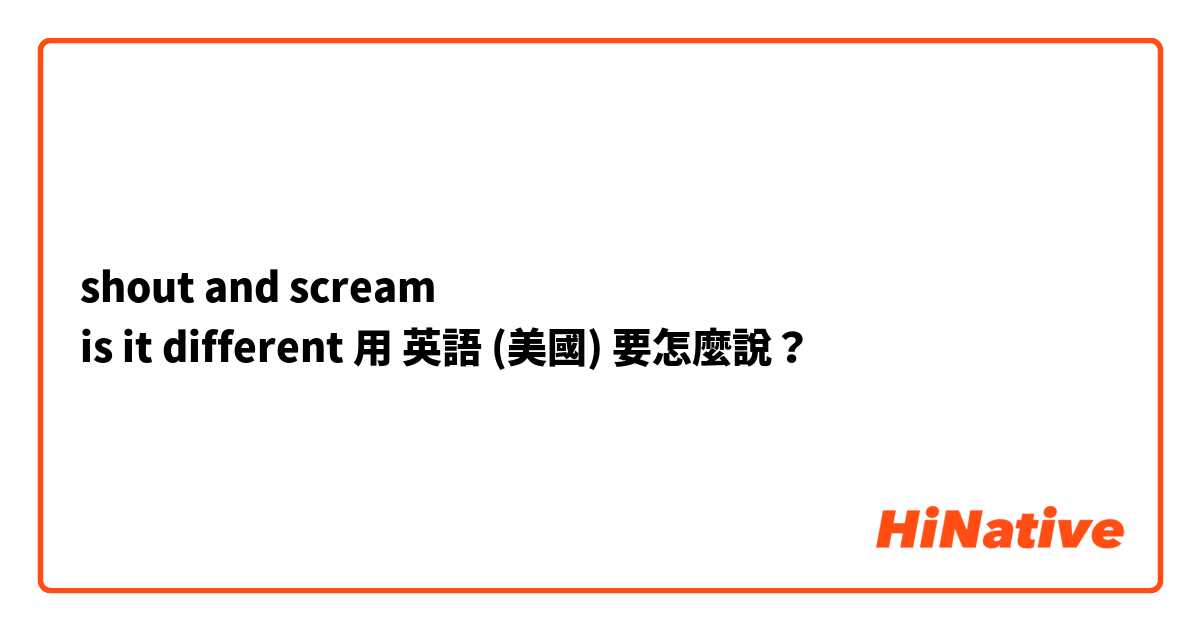 shout and scream
is it different 用 英語 (美國) 要怎麼說？