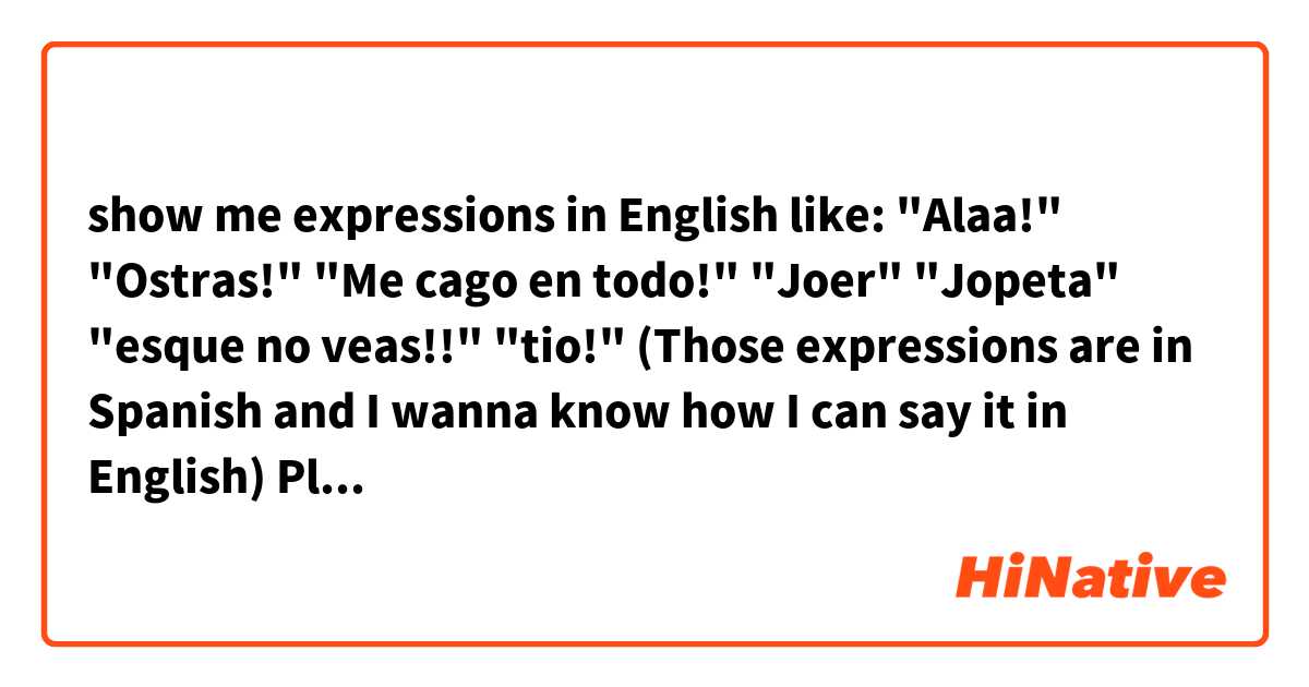 show me expressions in English like: "Alaa!" "Ostras!" "Me cago en todo!" "Joer" "Jopeta" "esque no veas!!" "tio!" (Those expressions are in Spanish and I wanna know how I can say it in English) Please!!! urgently!!
