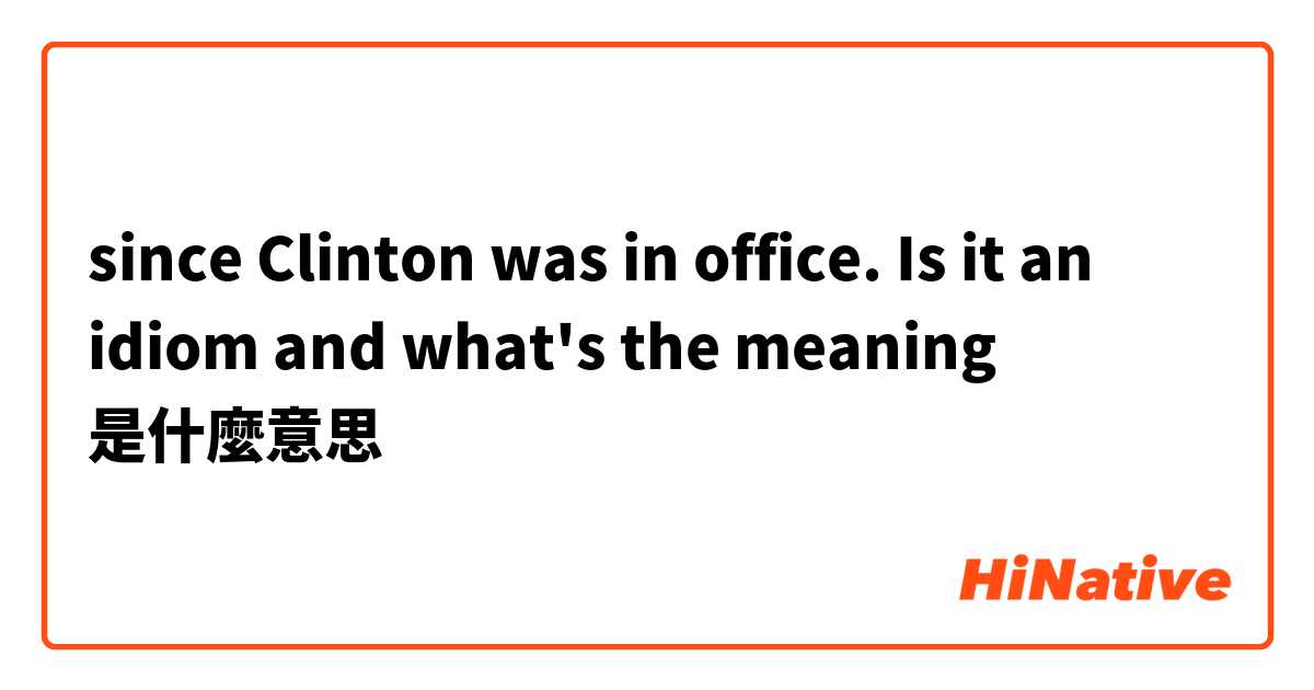 since Clinton was in office. Is it an idiom and what's the meaning是什麼意思