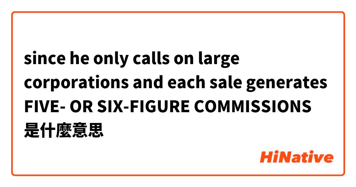 since he only calls on large corporations and each sale generates FIVE- OR SIX-FIGURE COMMISSIONS是什麼意思