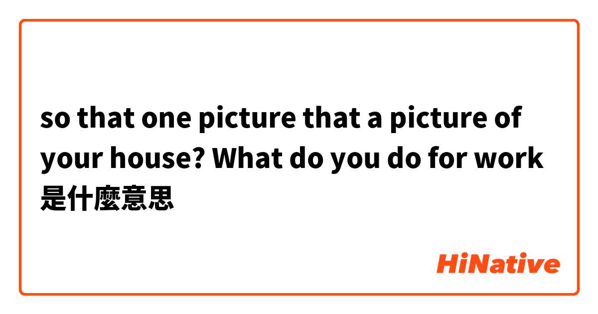 so that one picture that a picture of your house? What do you do for work是什麼意思