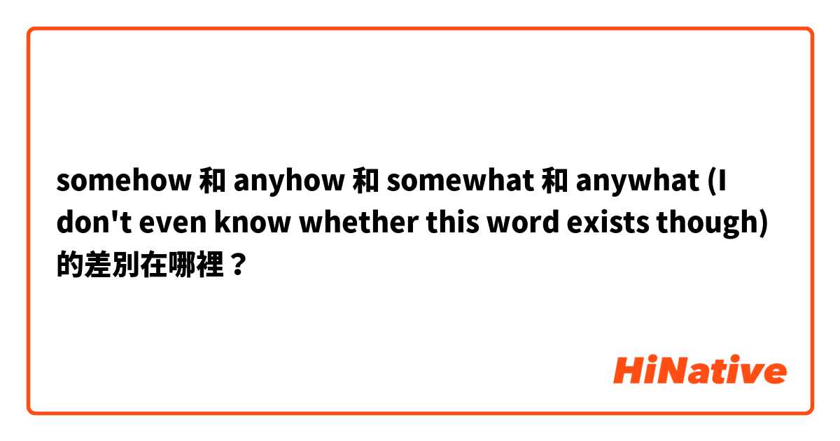 somehow  和 anyhow  和 somewhat  和 anywhat (I don't even know whether this word exists though) 的差別在哪裡？