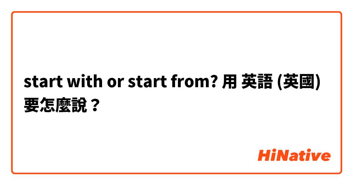 start with or start from?用 英語 (英國) 要怎麼說？