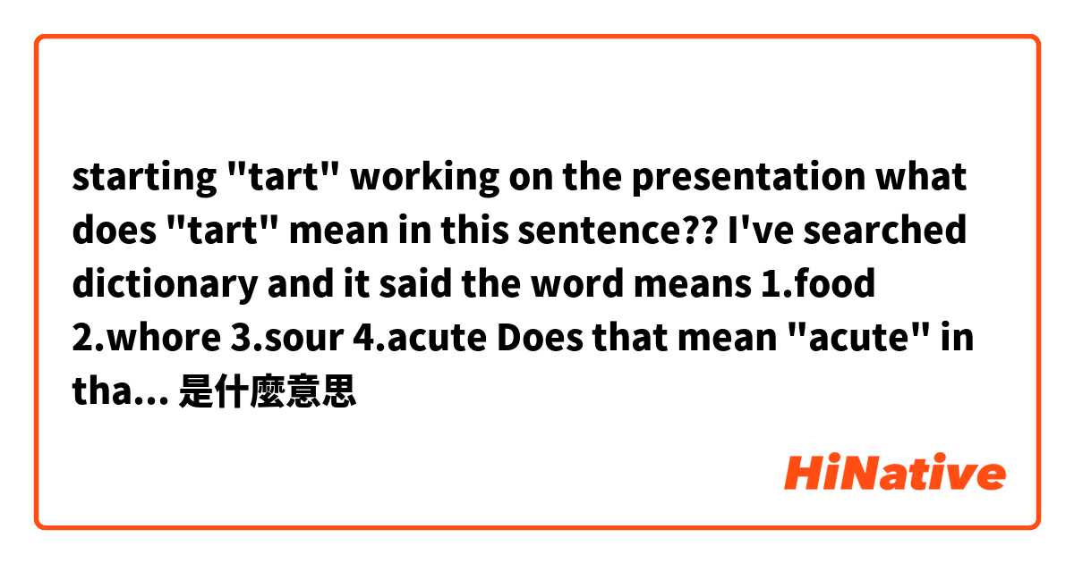 starting "tart" working on the presentation

what does "tart" mean in this sentence??
I've searched dictionary and it said the word means 1.food 2.whore 3.sour 4.acute
Does that mean "acute" in that sentence?是什麼意思