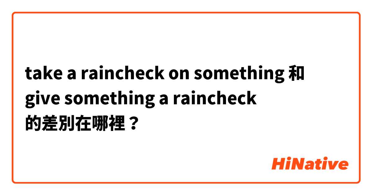  take a raincheck on something 和  give something a raincheck 的差別在哪裡？