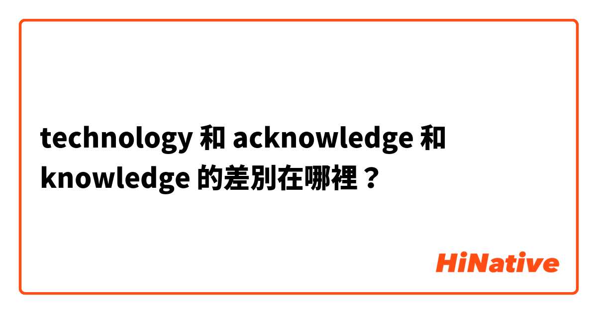 technology  和 acknowledge  和 knowledge 的差別在哪裡？