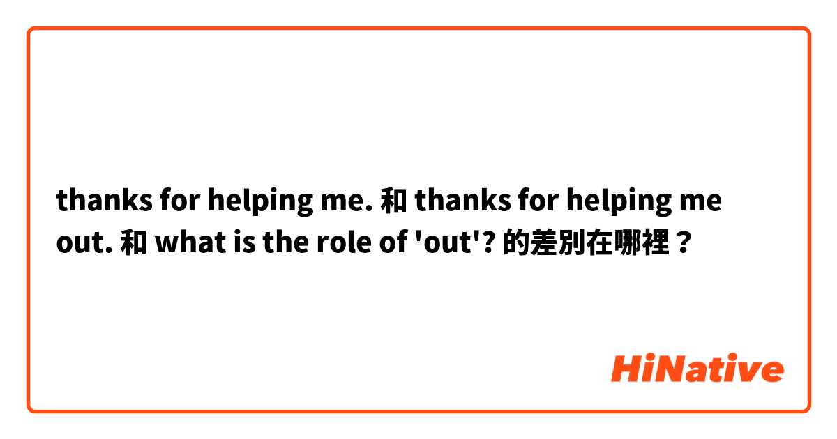 thanks for helping me.  和 thanks for helping me out.  和 what is the role of 'out'? 的差別在哪裡？