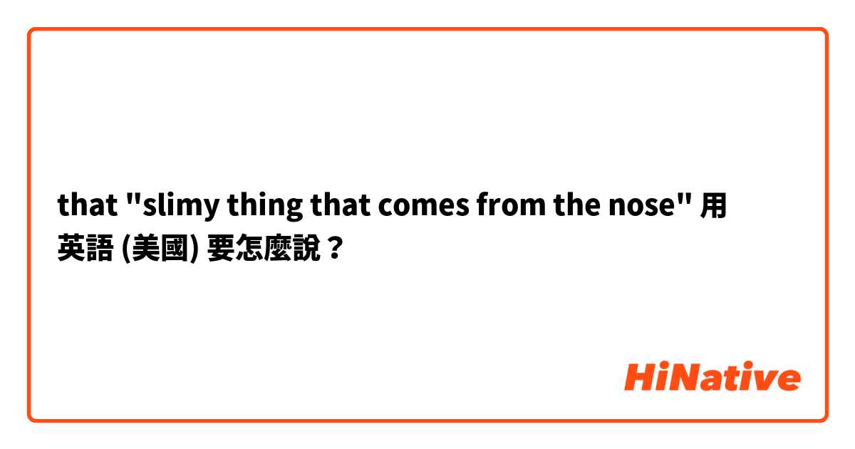 that "slimy thing that comes from the nose"用 英語 (美國) 要怎麼說？