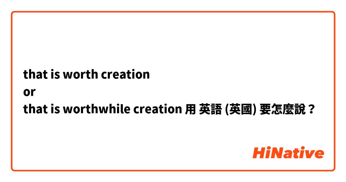 

that is worth creation 
or
that is worthwhile creation 用 英語 (英國) 要怎麼說？