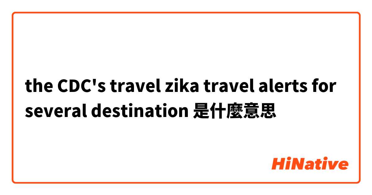 the CDC's travel zika travel alerts for several destination是什麼意思