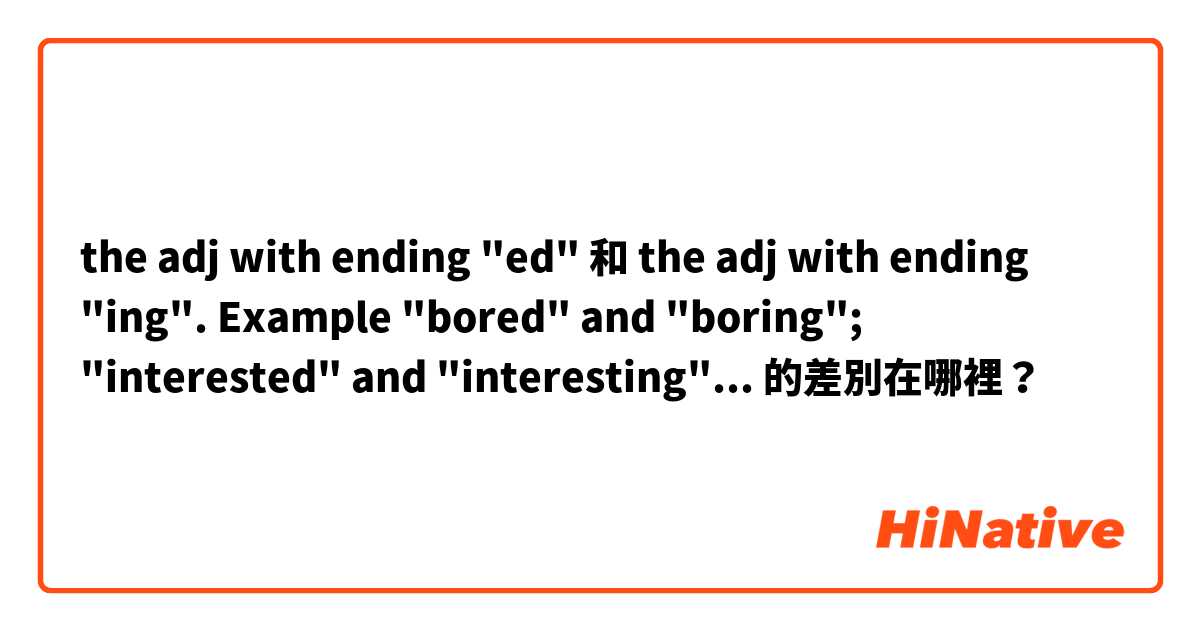 the adj with ending "ed" 和 the adj with ending "ing". Example "bored" and "boring"; "interested" and "interesting"... 的差別在哪裡？
