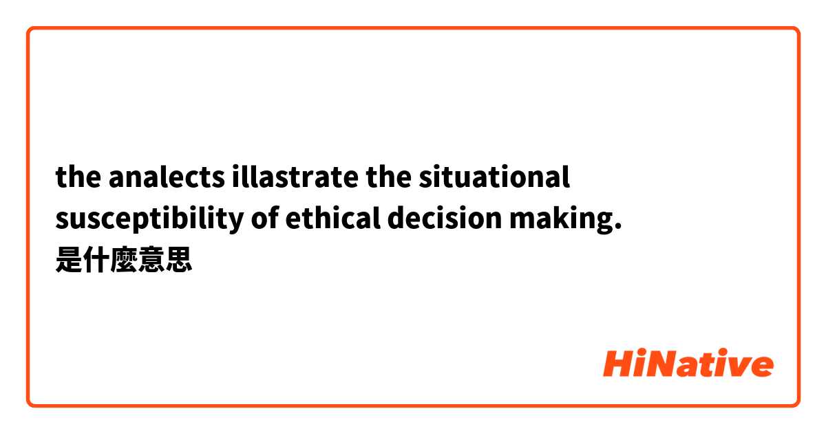 the analects illastrate the situational susceptibility of ethical decision making.是什麼意思
