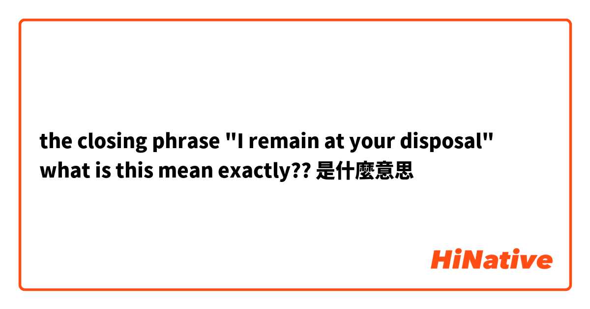 the closing phrase "I remain at your disposal" what is this mean exactly??是什麼意思