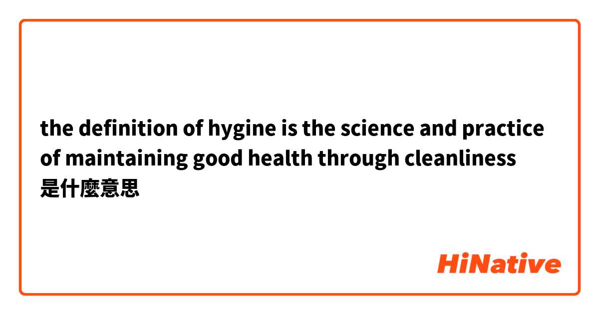 the definition of hygine is the science and practice of maintaining good health through cleanliness是什麼意思