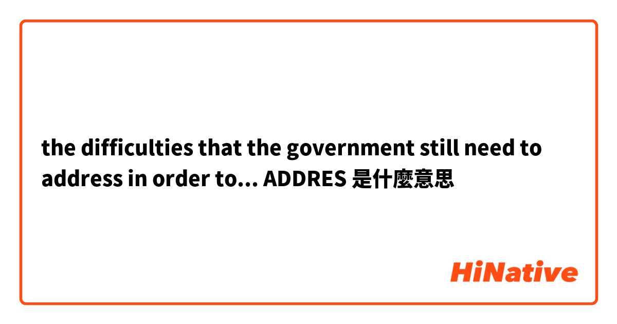 the difficulties that the government still need to address in order to...
ADDRES是什麼意思