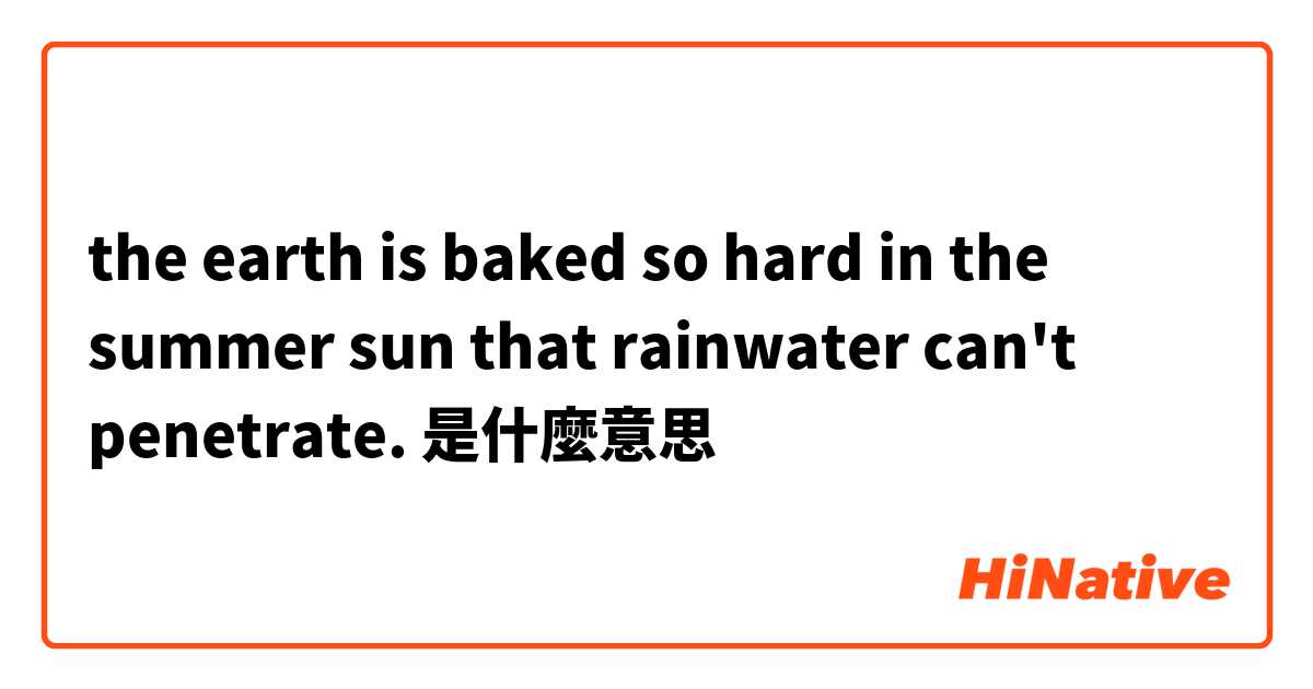  the earth is baked so hard in the summer sun that rainwater can't penetrate. 是什麼意思