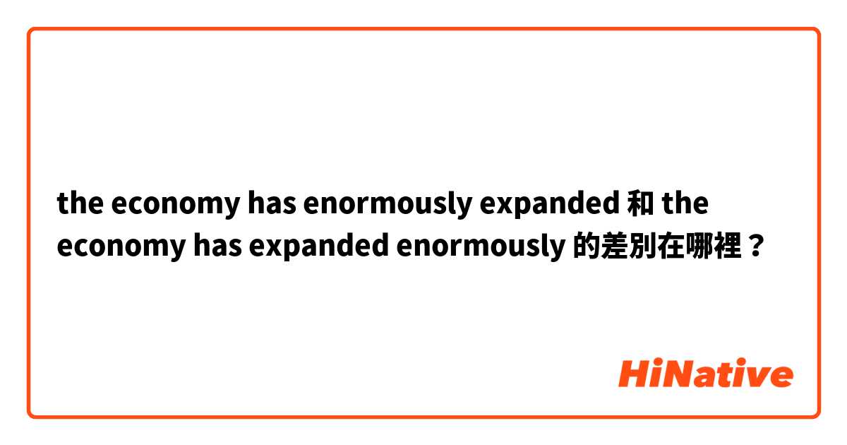 the economy has enormously expanded 和 the economy has expanded enormously 的差別在哪裡？