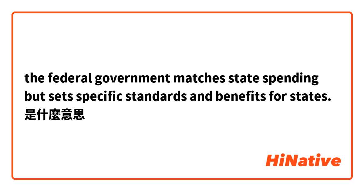 the federal government matches state spending but sets specific standards and benefits for states.是什麼意思