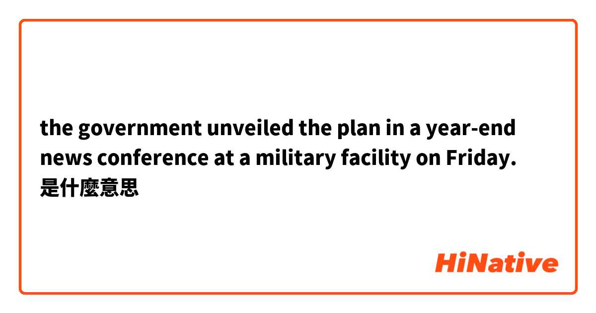 the government unveiled the plan in a year-end news conference at a military facility on Friday.是什麼意思