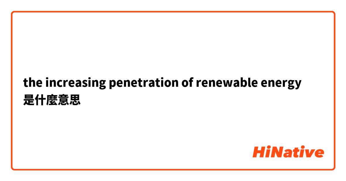 the increasing penetration of renewable energy是什麼意思