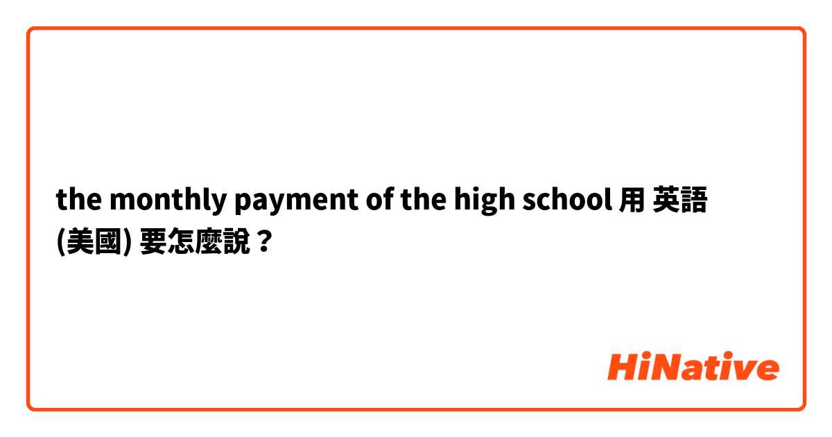 the monthly payment of the high school用 英語 (美國) 要怎麼說？