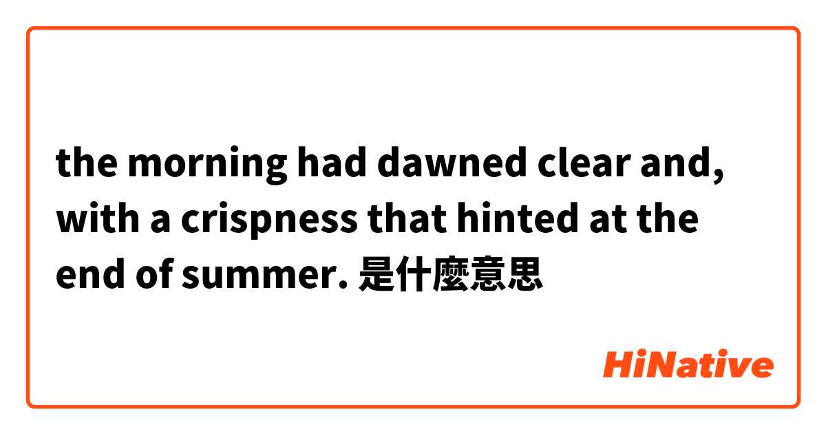 the morning had dawned clear and, with a crispness that hinted at the end of summer. 是什麼意思