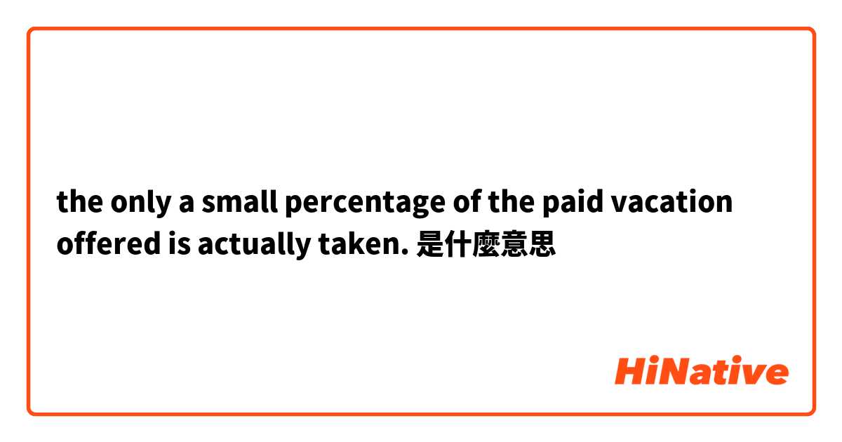 the only a small percentage of the paid vacation offered is actually taken.是什麼意思