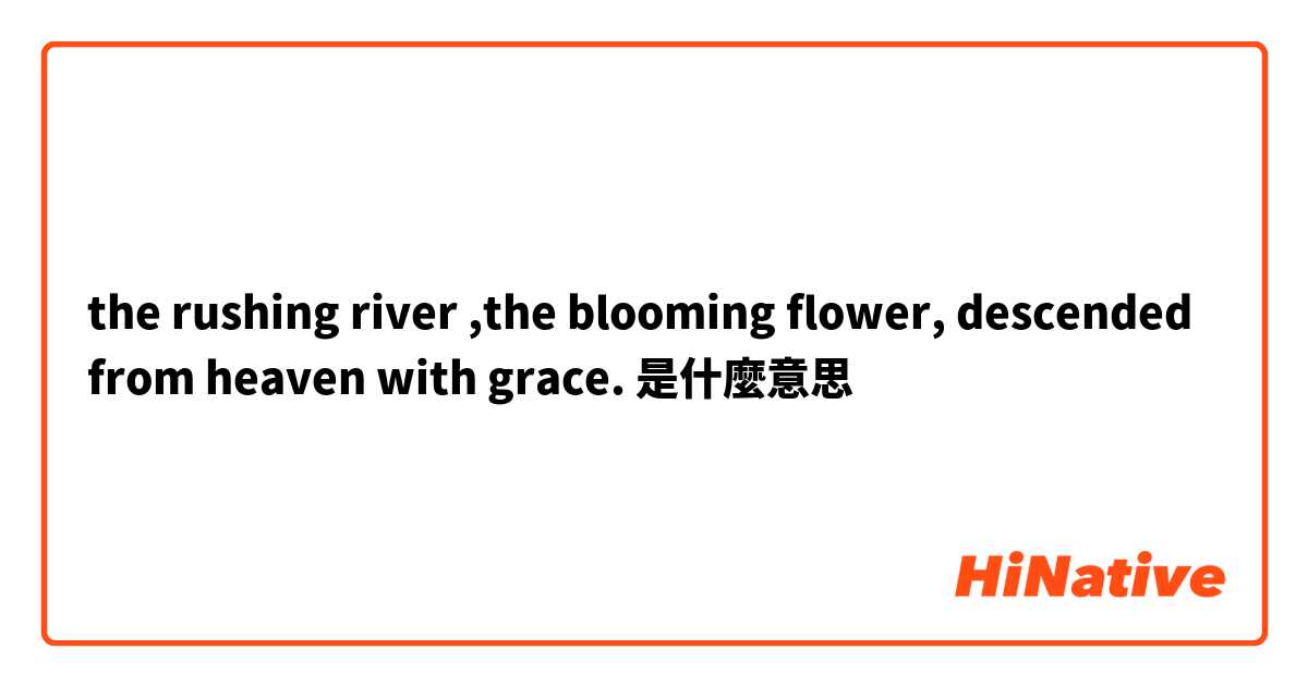 the rushing river ,the blooming flower, descended from heaven with grace.是什麼意思
