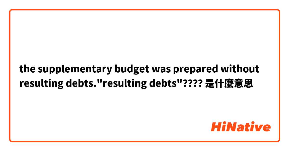 the supplementary budget was prepared without resulting debts."resulting debts"????是什麼意思