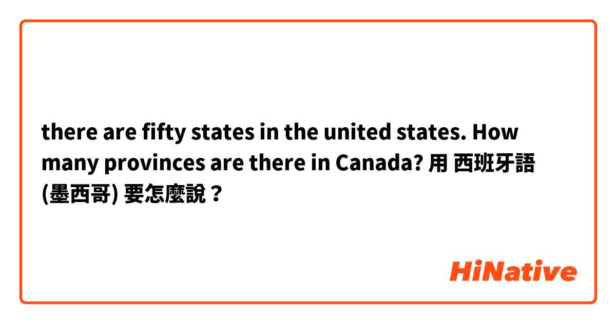 there are fifty states in the united states. How many provinces are there in Canada?用 西班牙語 (墨西哥) 要怎麼說？