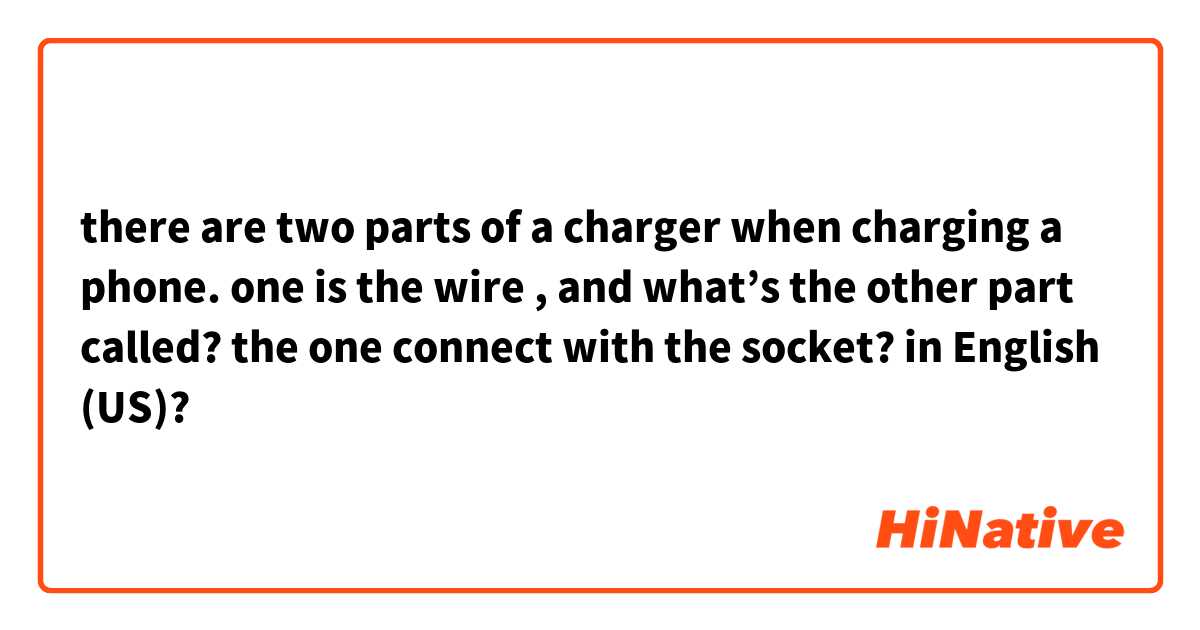 there are two parts of a charger when charging a phone. one is the wire , and what’s the other part called? the one connect with the socket? in English (US)?