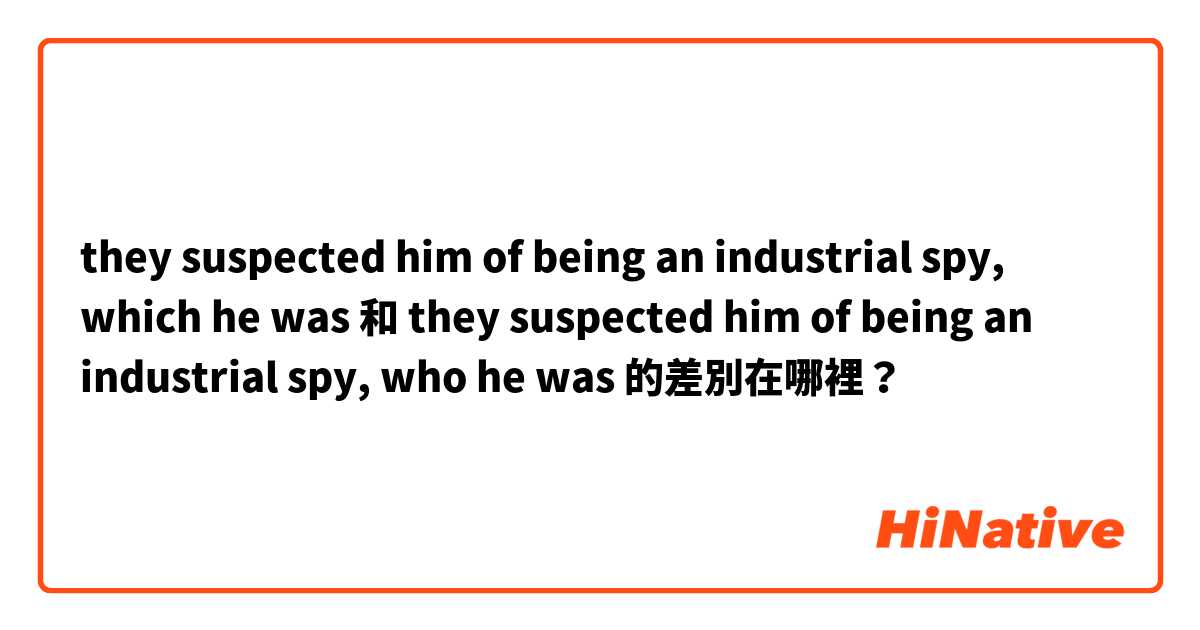they suspected him of being an industrial spy, which he was 和 they suspected him of being an industrial spy, who he was 的差別在哪裡？