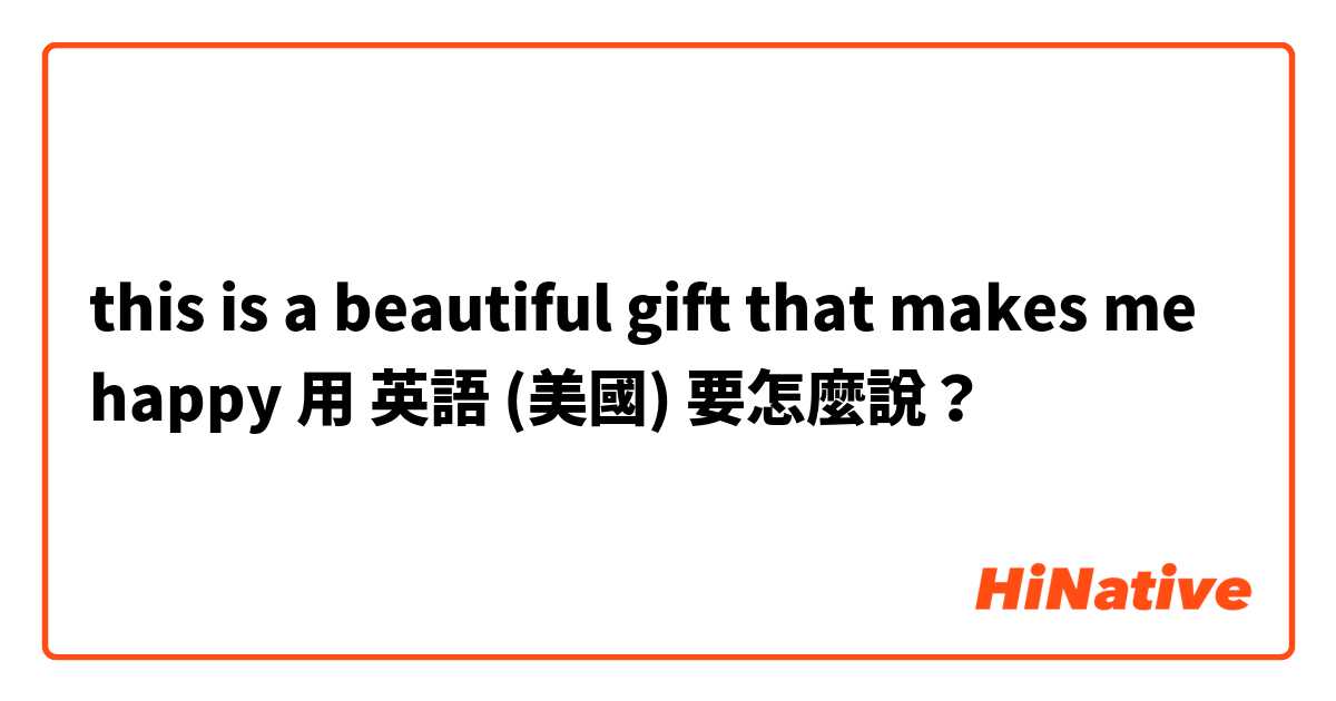 this is a beautiful gift that makes me happy 用 英語 (美國) 要怎麼說？