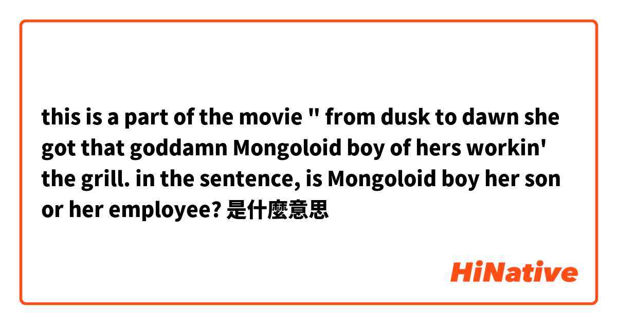 this is a part of the movie " from dusk to dawn

she got that goddamn Mongoloid boy of hers workin' the grill.
in the sentence, is Mongoloid boy her son or her employee?是什麼意思