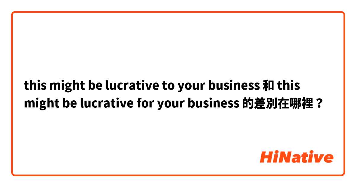 this might be lucrative to your business 和 this might be lucrative for your business 的差別在哪裡？