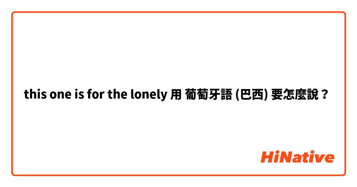 this one is for the lonely用 葡萄牙語 (巴西) 要怎麼說？