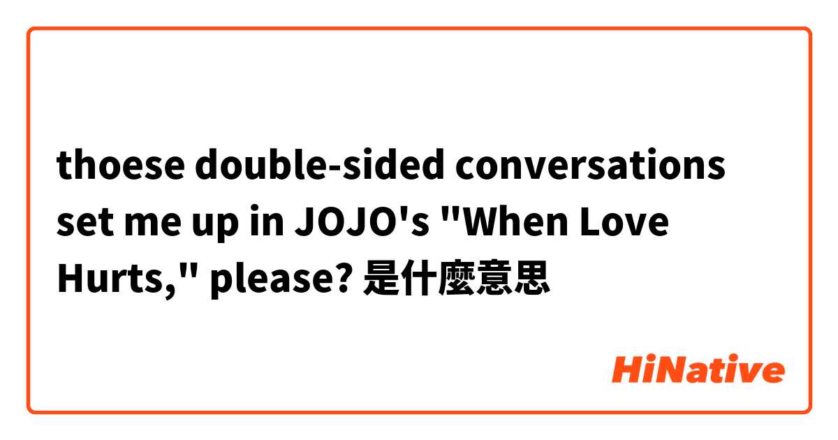 thoese double-sided conversations set me up in JOJO's "When Love Hurts," please? 是什麼意思