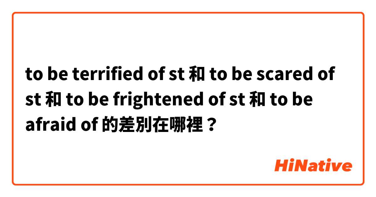 to be terrified of st 和 to be scared of st 和 to be frightened of st 和 to be afraid of 的差別在哪裡？